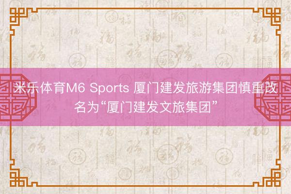 米乐体育M6 Sports 厦门建发旅游集团慎重改名为“厦门建发文旅集团”