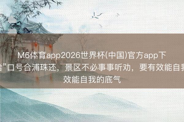 M6体育app2026世界杯(中国)官方app下载 “哈哈”口号合浦珠还,景区不必事事听劝,要有效能自我的底气