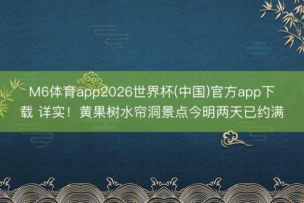 M6体育app2026世界杯(中国)官方app下载 详实！黄果树水帘洞景点今明两天已约满