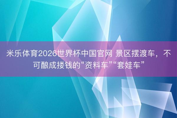 米乐体育2026世界杯中国官网 景区摆渡车，不可酿成搂钱的“资料车”“套娃车”