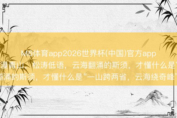 M6体育app2026世界杯(中国)官方app下载 莽山五指峰景区，雾漫青山，松涛低语，云海翻涌的斯须，才懂什么是“一山跨两省，云海绕奇峰”。