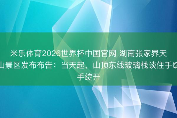 米乐体育2026世界杯中国官网 湖南张家界天门山景区发布布告:当天起,山顶东线玻璃栈谈住手绽开