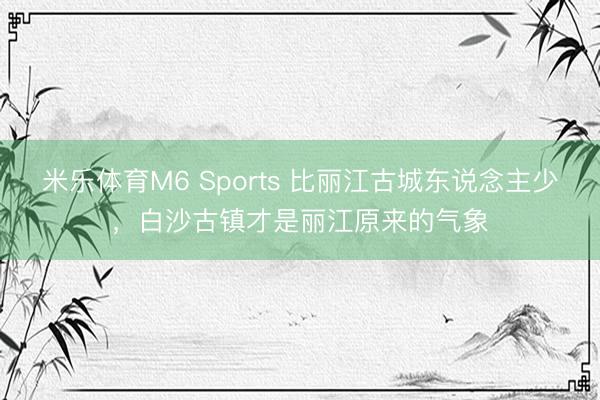米乐体育M6 Sports 比丽江古城东说念主少，白沙古镇才是丽江原来的气象
