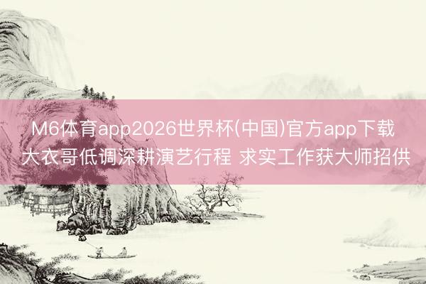 M6体育app2026世界杯(中国)官方app下载 大衣哥低调深耕演艺行程 求实工作获大师招供