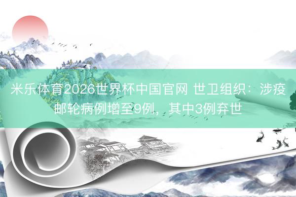 米乐体育2026世界杯中国官网 世卫组织：涉疫邮轮病例增至9例，其中3例弃世
