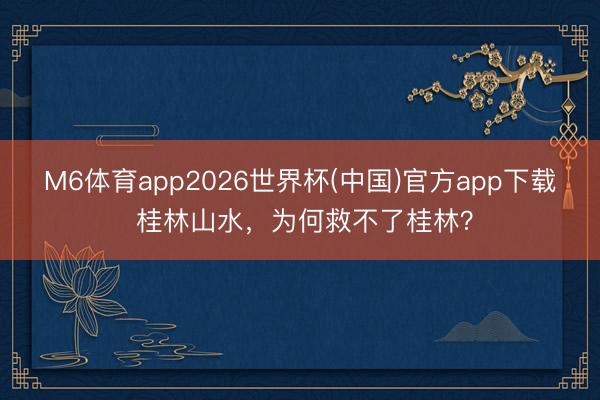 M6体育app2026世界杯(中国)官方app下载 桂林山水，为何救不了桂林？
