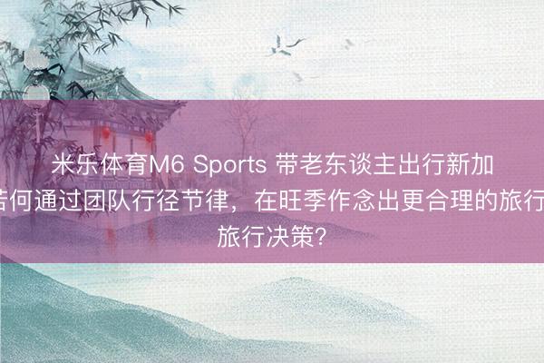 米乐体育M6 Sports 带老东谈主出行新加坡：若何通过团队行径节律，在旺季作念出更合理的旅行决策？