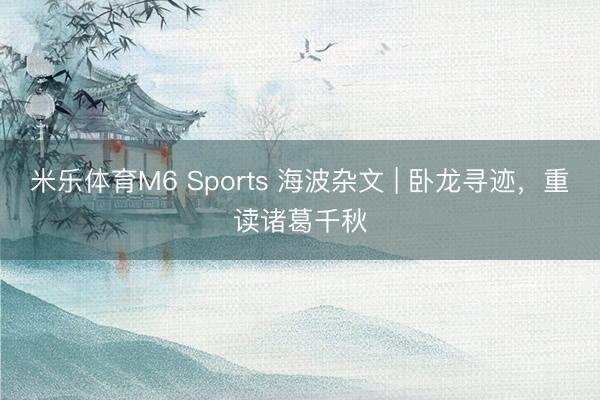 米乐体育M6 Sports 海波杂文 | 卧龙寻迹，重读诸葛千秋