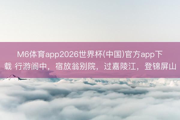 M6体育app2026世界杯(中国)官方app下载 行游阆中，宿放翁别院，过嘉陵江，登锦屏山