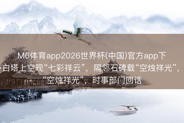 M6体育app2026世界杯(中国)官方app下载 苏东坡梓乡白塔上空现“七彩祥云”,隔邻石碑载“空烛祥光”,时事部门回话