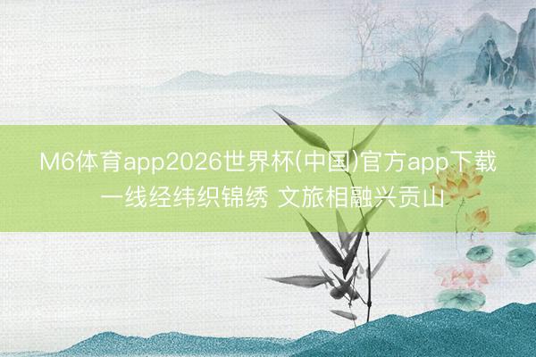 M6体育app2026世界杯(中国)官方app下载 一线经纬织锦绣 文旅相融兴贡山