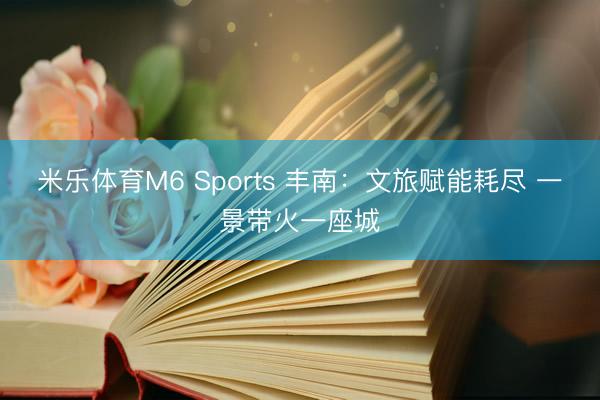 米乐体育M6 Sports 丰南：文旅赋能耗尽 一景带火一座城