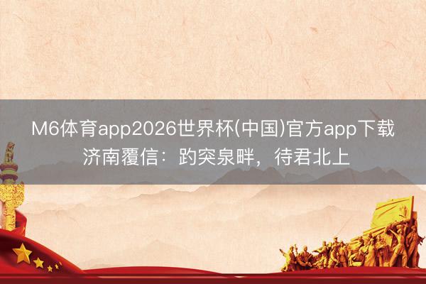 M6体育app2026世界杯(中国)官方app下载 济南覆信：趵突泉畔，待君北上