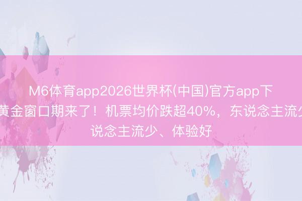 M6体育app2026世界杯(中国)官方app下载 出游的黄金窗口期来了！机票均价跌超40%，东说念主流少、体验好