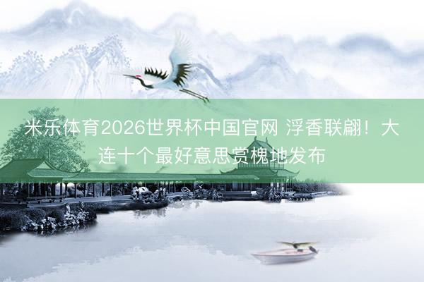 米乐体育2026世界杯中国官网 浮香联翩!大连十个最好意思赏槐地发布