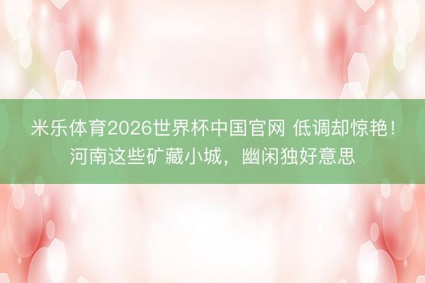 米乐体育2026世界杯中国官网 低调却惊艳！河南这些矿藏小城，幽闲独好意思