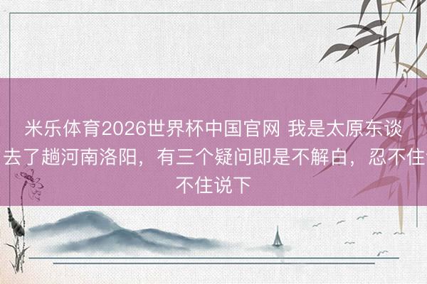 米乐体育2026世界杯中国官网 我是太原东谈主，去了趟河南洛阳，有三个疑问即是不解白，忍不住说下