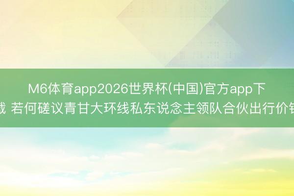 M6体育app2026世界杯(中国)官方app下载 若何磋议青甘大环线私东说念主领队合伙出行价钱