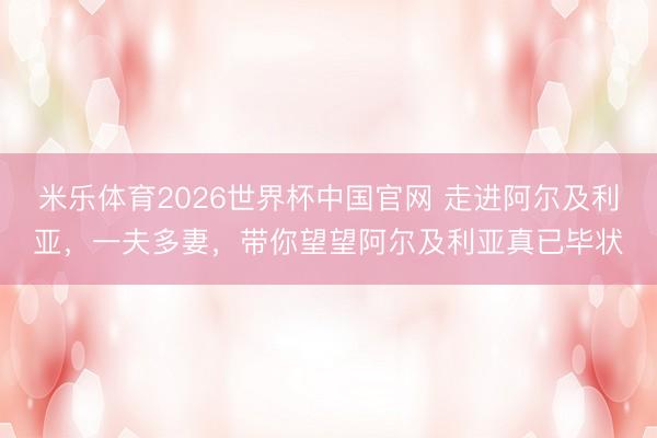 米乐体育2026世界杯中国官网 走进阿尔及利亚，一夫多妻，带你望望阿尔及利亚真已毕状