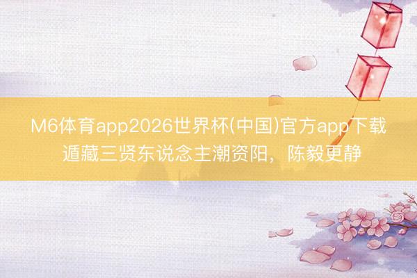 M6体育app2026世界杯(中国)官方app下载 遁藏三贤东说念主潮资阳，陈毅更静