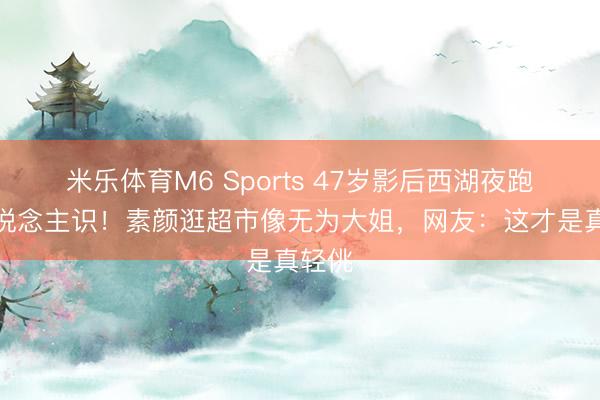 米乐体育M6 Sports 47岁影后西湖夜跑无东说念主识！素颜逛超市像无为大姐，网友：这才是真轻佻