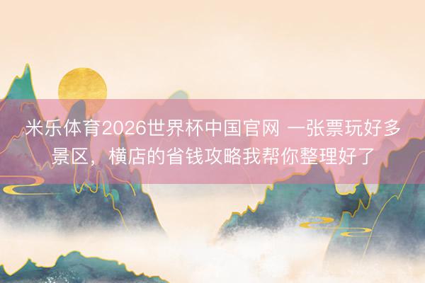 米乐体育2026世界杯中国官网 一张票玩好多景区，横店的省钱攻略我帮你整理好了