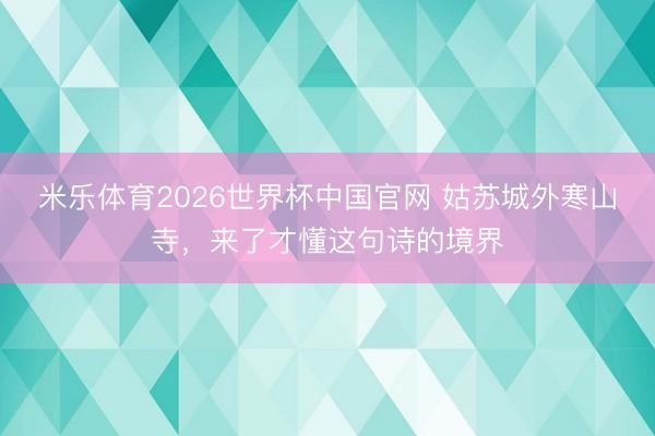 米乐体育2026世界杯中国官网 姑苏城外寒山寺，来了才懂这句诗的境界