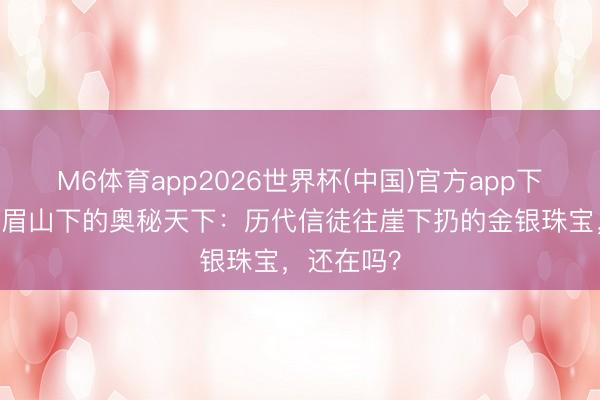 M6体育app2026世界杯(中国)官方app下载 揭秘峨眉山下的奥秘天下：历代信徒往崖下扔的金银珠宝，还在吗？
