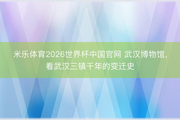 米乐体育2026世界杯中国官网 武汉博物馆,看武汉三镇千年的变迁史