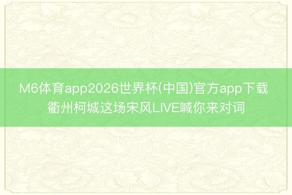M6体育app2026世界杯(中国)官方app下载 衢州柯城这场宋风LIVE喊你来对词