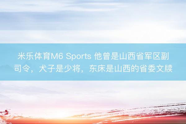 米乐体育M6 Sports 他曾是山西省军区副司令，犬子是少将，东床是山西的省委文牍