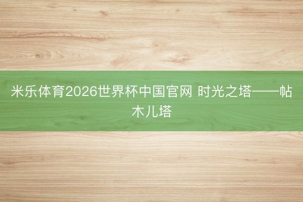 米乐体育2026世界杯中国官网 时光之塔——帖木儿塔