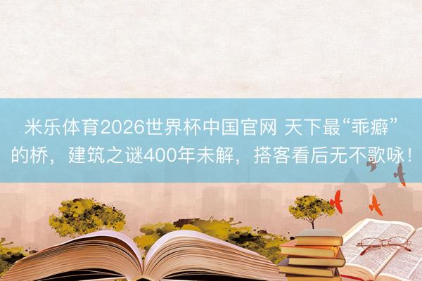 米乐体育2026世界杯中国官网 天下最“乖癖”的桥,建筑之谜400年未解,搭客看后无不歌咏!