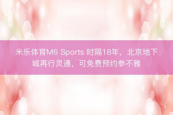 米乐体育M6 Sports 时隔18年，北京地下城再行灵通，可免费预约参不雅