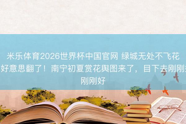 米乐体育2026世界杯中国官网 绿城无处不飞花 | 好意思翻了！南宁初夏赏花舆图来了，目下去刚刚好