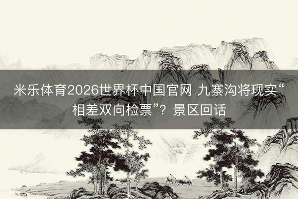 米乐体育2026世界杯中国官网 九寨沟将现实“相差双向检票”？景区回话