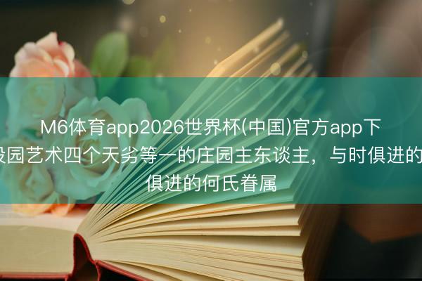 M6体育app2026世界杯(中国)官方app下载 创建设园艺术四个天劣等一的庄园主东谈主，与时俱进的何氏眷属