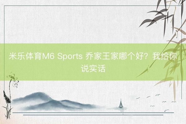 米乐体育M6 Sports 乔家王家哪个好？我给你说实话