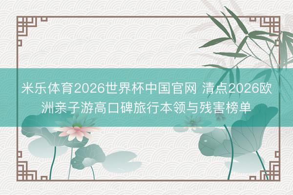 米乐体育2026世界杯中国官网 清点2026欧洲亲子游高口碑旅行本领与残害榜单