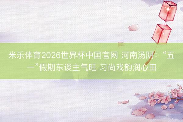 米乐体育2026世界杯中国官网 河南汤阴：“五一”假期东谈主气旺 习尚戏韵润心田