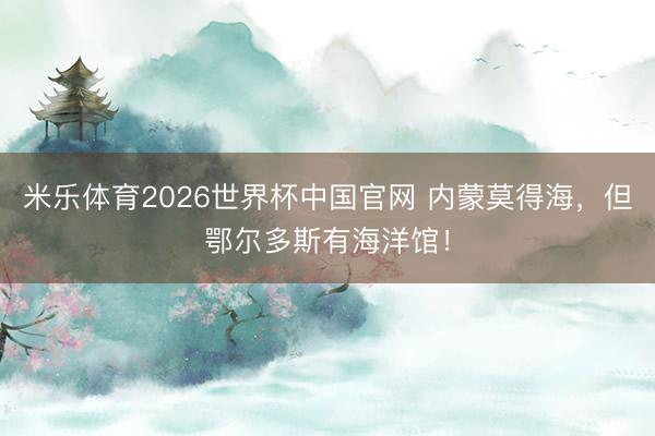 米乐体育2026世界杯中国官网 内蒙莫得海，但鄂尔多斯有海洋馆！