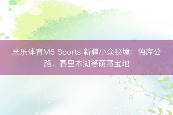 米乐体育M6 Sports 新疆小众秘境：独库公路、赛里木湖等荫藏宝地
