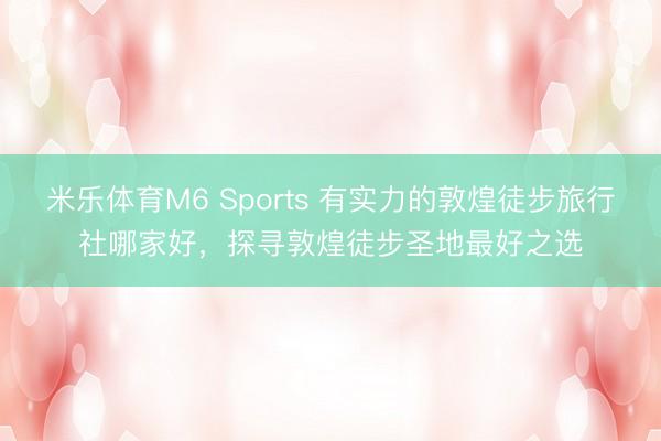 米乐体育M6 Sports 有实力的敦煌徒步旅行社哪家好，探寻敦煌徒步圣地最好之选