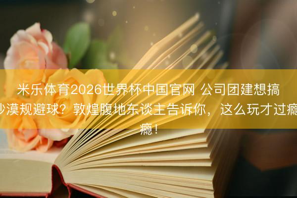 米乐体育2026世界杯中国官网 公司团建想搞沙漠规避球？敦煌腹地东谈主告诉你，这么玩才过瘾！
