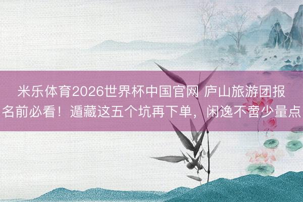 米乐体育2026世界杯中国官网 庐山旅游团报名前必看！遁藏这五个坑再下单，闲逸不啻少量点