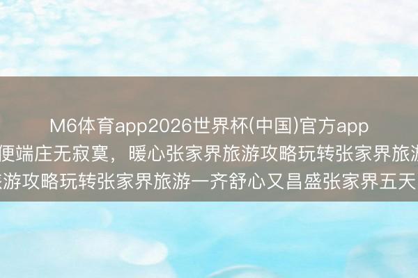 M6体育app2026世界杯(中国)官方app下载 闺蜜合资旅行主打自便端庄无寂寞,暖心张家界旅游攻略玩转张家界旅游一齐舒心又昌盛张家界五天四晚
