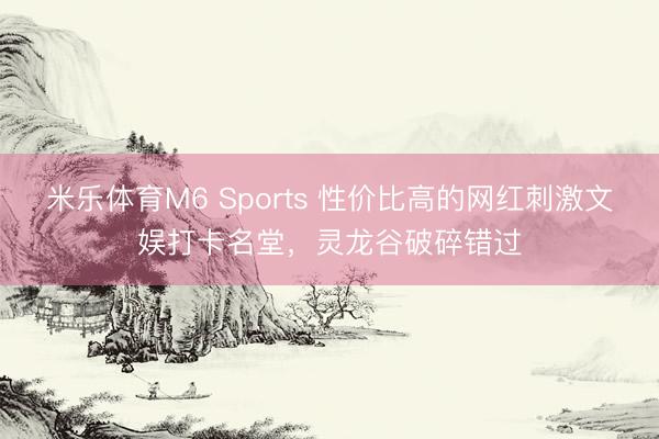 米乐体育M6 Sports 性价比高的网红刺激文娱打卡名堂，灵龙谷破碎错过