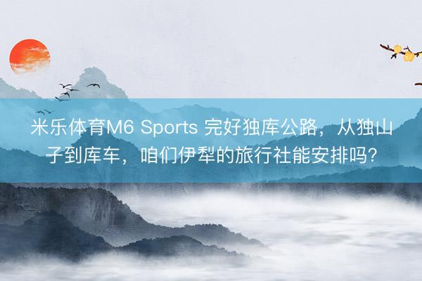 米乐体育M6 Sports 完好独库公路,从独山子到库车,咱们伊犁的旅行社能安排吗?