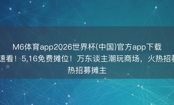 M6体育app2026世界杯(中国)官方app下载 怀化速看！5.16免费摊位！万东谈主潮玩商场，火热招募摊主