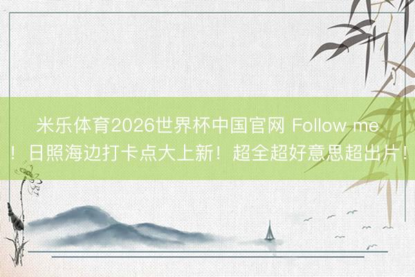 米乐体育2026世界杯中国官网 Follow me!日照海边打卡点大上新!超全超好意思超出片!